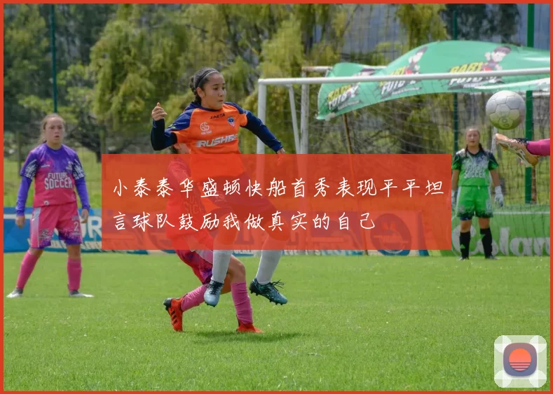 小泰泰华盛顿快船首秀表现平平坦言球队鼓励我做真实的自己