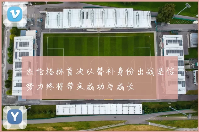 杰伦格林首次以替补身份出战坚信努力终将带来成功与成长