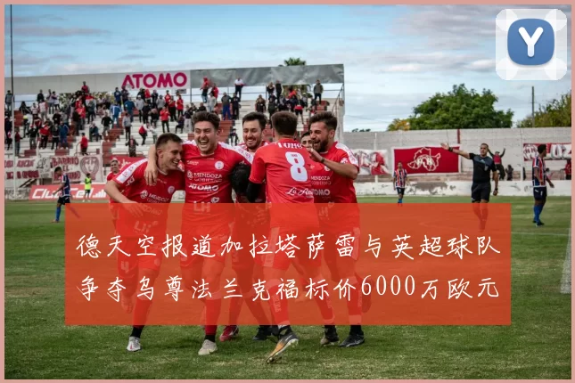 德天空报道加拉塔萨雷与英超球队争夺乌尊法兰克福标价6000万欧元
