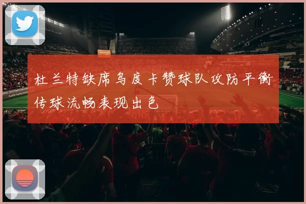 杜兰特缺席乌度卡赞球队攻防平衡传球流畅表现出色