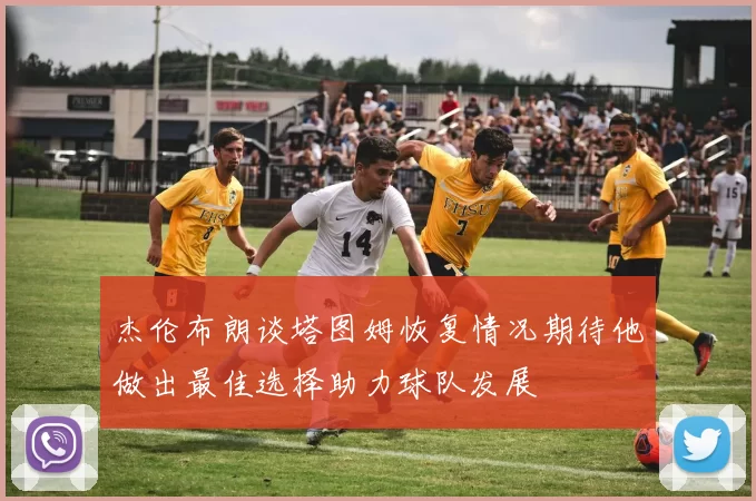 杰伦布朗谈塔图姆恢复情况期待他做出最佳选择助力球队发展