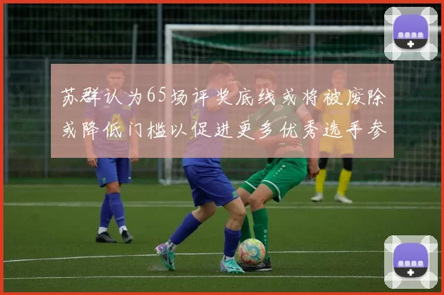 苏群认为65场评奖底线或将被废除或降低门槛以促进更多优秀选手参与