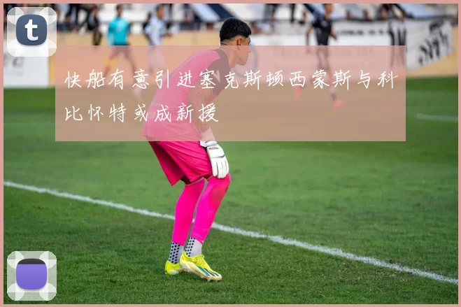 快船有意引进塞克斯顿西蒙斯与科比怀特或成新援