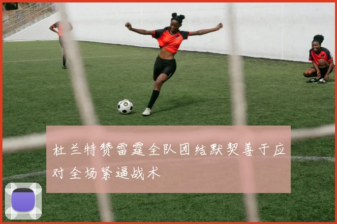 杜兰特赞雷霆全队团结默契善于应对全场紧逼战术