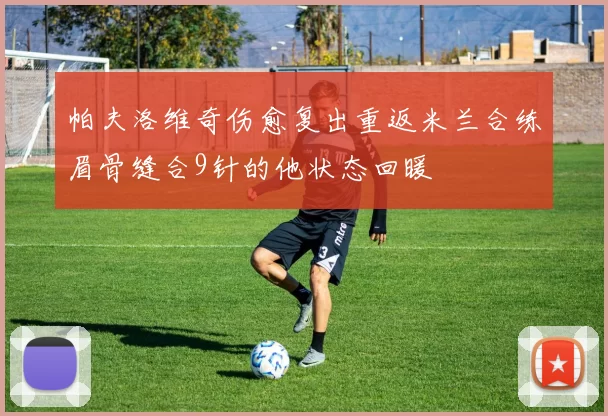 帕夫洛维奇伤愈复出重返米兰合练眉骨缝合9针的他状态回暖