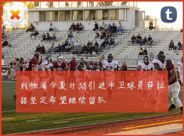 利物浦今夏计划引进中卫球员萨拉赫坚定希望继续留队