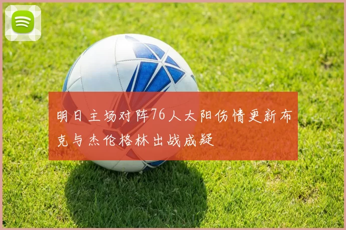 明日主场对阵76人太阳伤情更新布克与杰伦格林出战成疑
